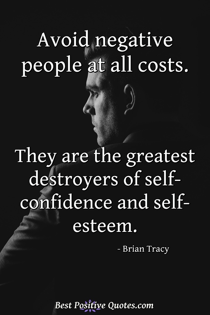 Avoid negative people at all costs. They are the greatest destroyers of self-confidence and self-esteem. - Brian Tracy