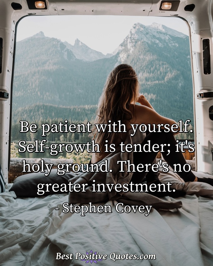 Be patient with yourself. Self-growth is tender; it's holy ground. There's no greater investment. - Stephen Covey