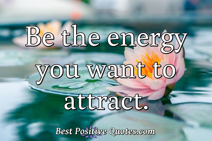 Be the energy you want to attract. - Anonymous