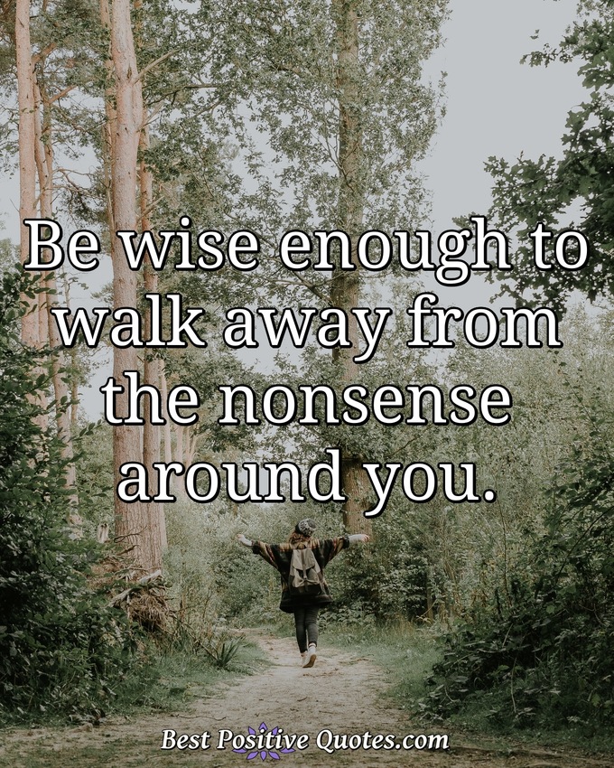 Be wise enough to walk away from the nonsense around you. - Anonymous