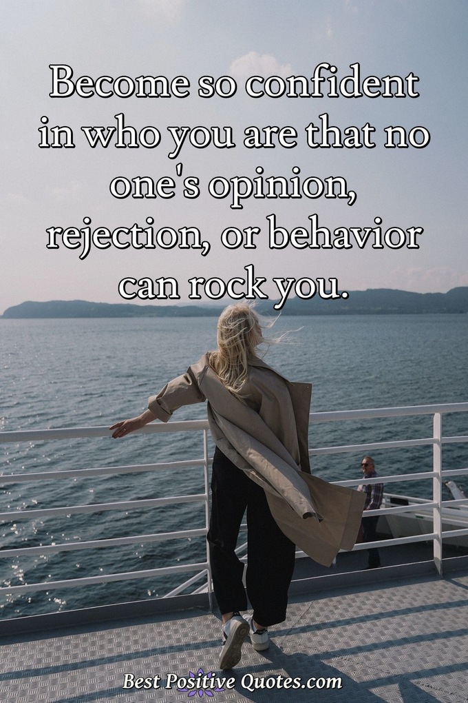 Become so confident in who you are that no one's opinion, rejection, or behavior can rock you. - Anonymous