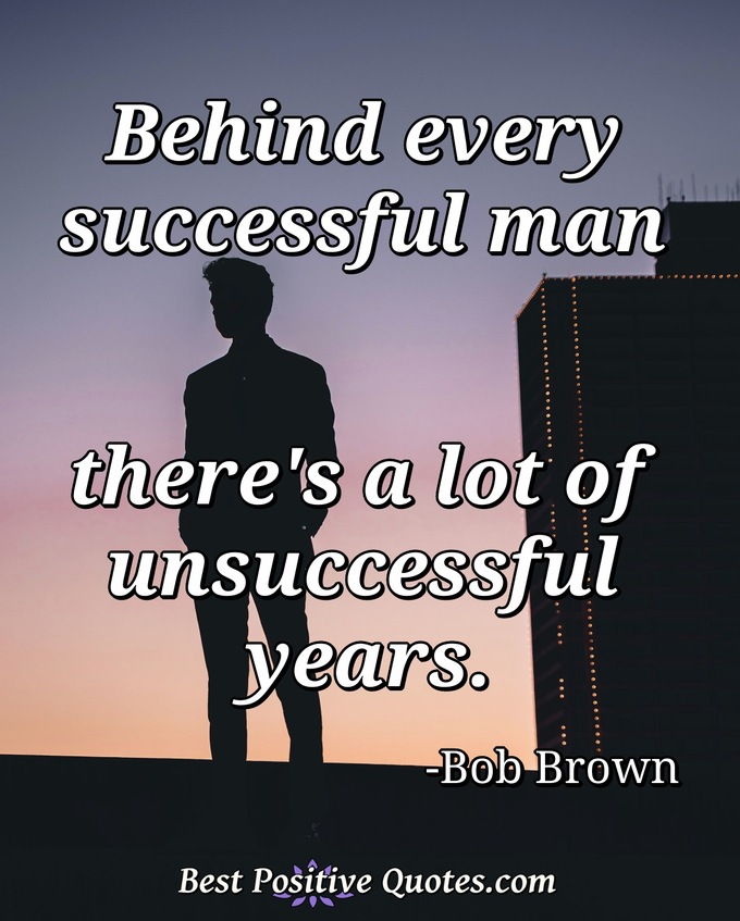 Behind every successful man there's a lot of unsuccessful years. - Bob Brown