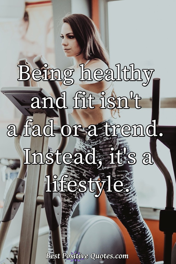 Being healthy and fit isn't a fad or a trend. Instead, it's a lifestyle. - Anonymous