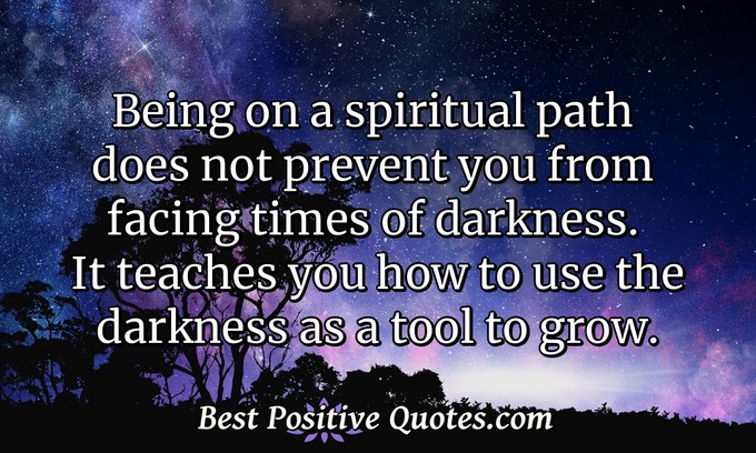 Being on a spiritual path does not prevent you from facing times of darkness. It teaches you how to use the darkness as a tool to grow. - Anonymous