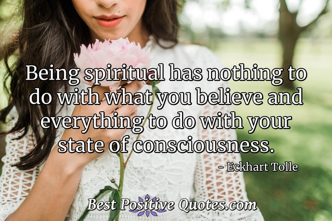 Being spiritual has nothing to do with what you believe and everything to do with your state of consciousness. - Eckhart Tolle