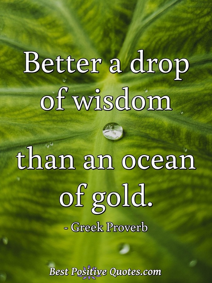 Better a drop of wisdom than an ocean of gold. - Greek Proverb
