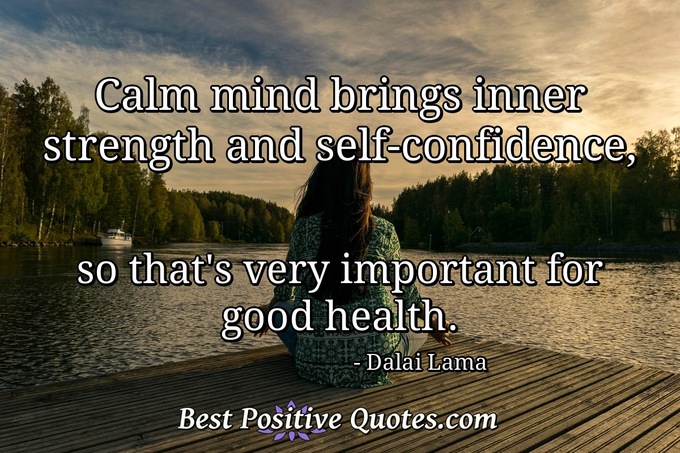 Calm mind brings inner strength and self-confidence, so that's very important for good health. - Dalai Lama