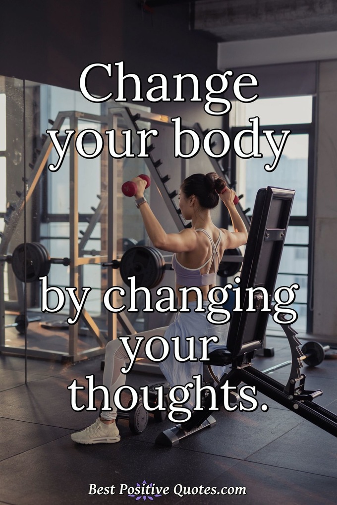 Change your body by changing your thoughts. - Anonymous