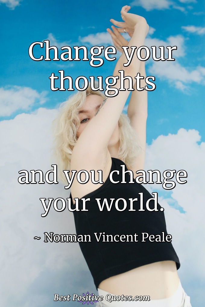 Change your thoughts and you change your world. - Norman Vincent Peale