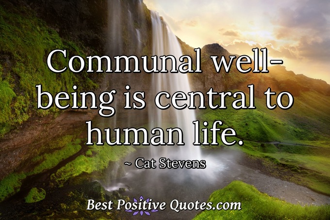 Communal well-being is central to human life. - Cat Stevens