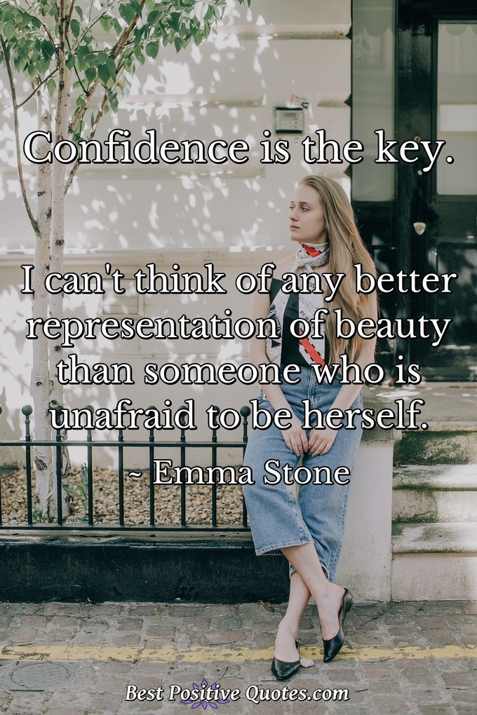 Confidence is the key. I can't think of any better representation of beauty than someone who is unafraid to be herself. - Emma Stone