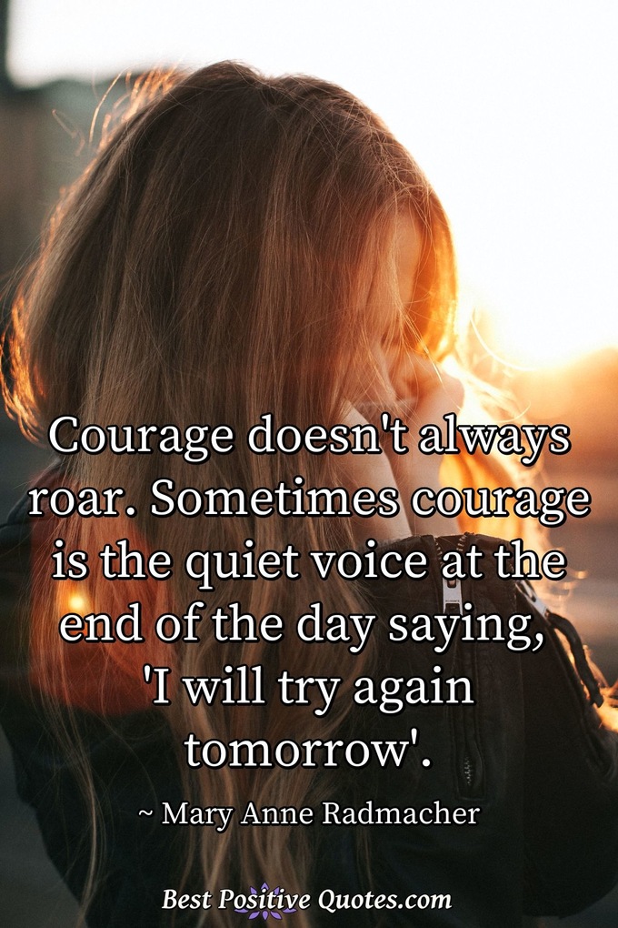 Courage doesn't always roar. Sometimes courage is the quiet voice at the end of the day saying, 'I will try again tomorrow'. - Mary Anne Radmacher