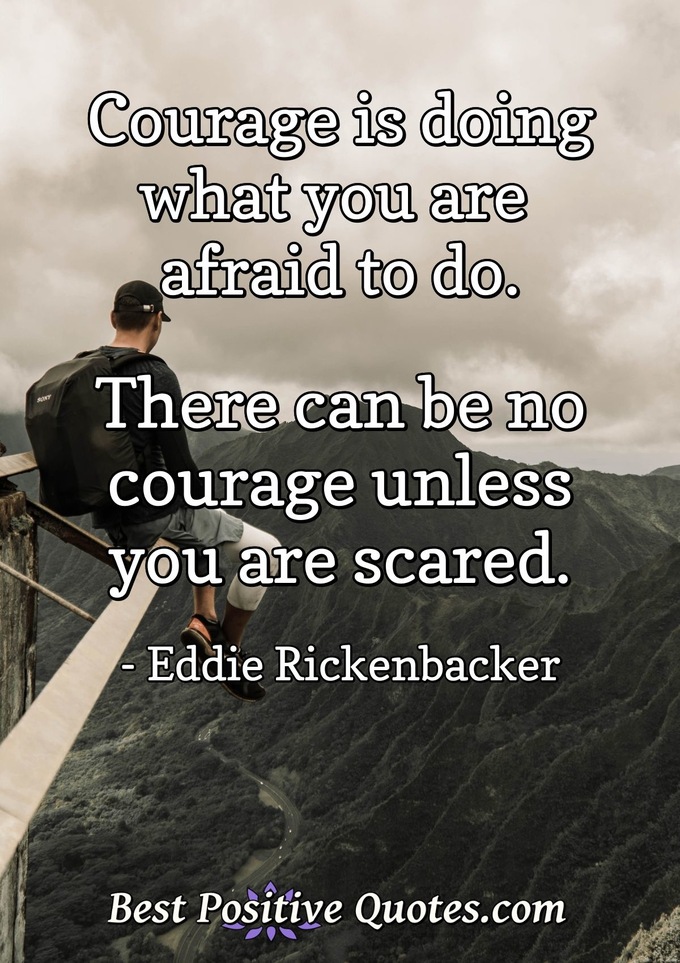 Courage is doing what you are afraid to do. There can be no courage unless you are scared. - Eddie Rickenbacker