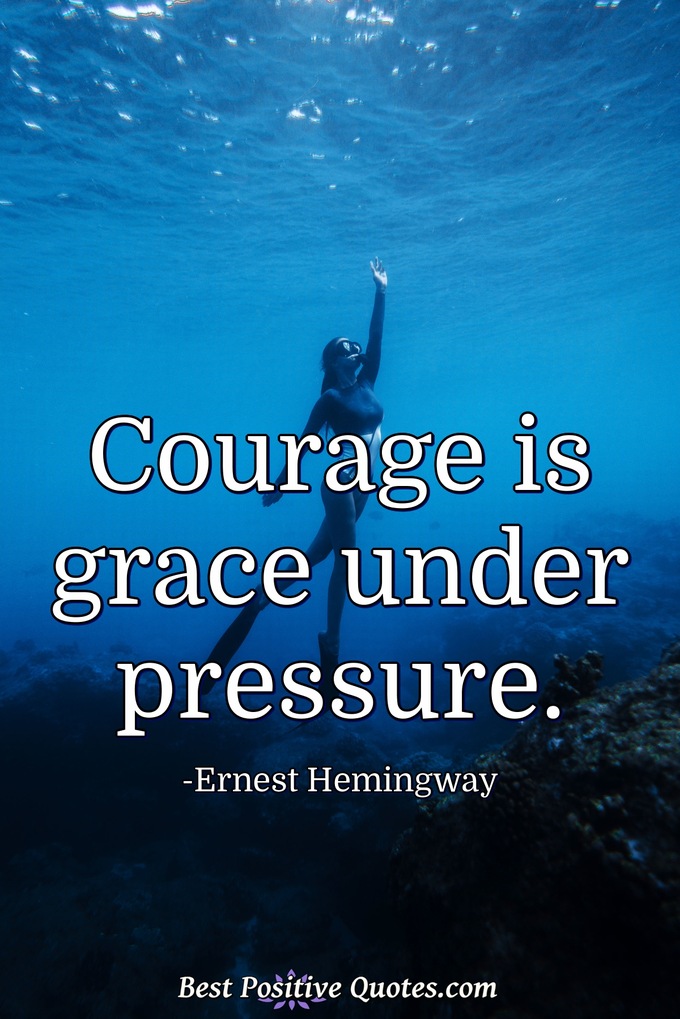 Courage is grace under pressure. - Ernest Hemingway