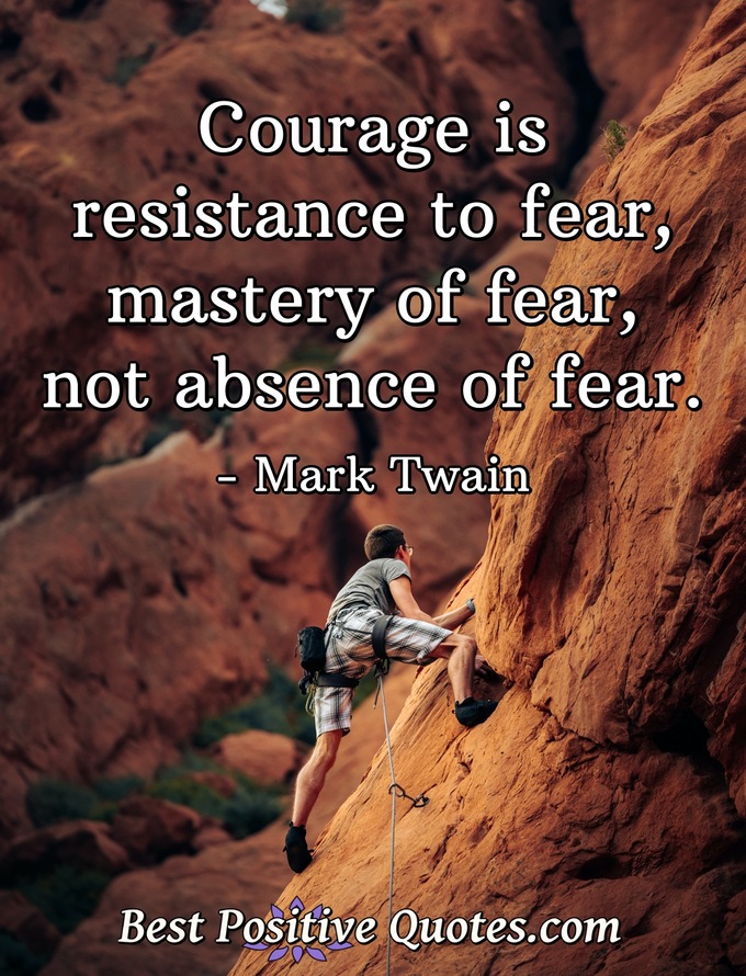 Courage is resistance to fear, mastery of fear, not absence of fear. - Mark Twain