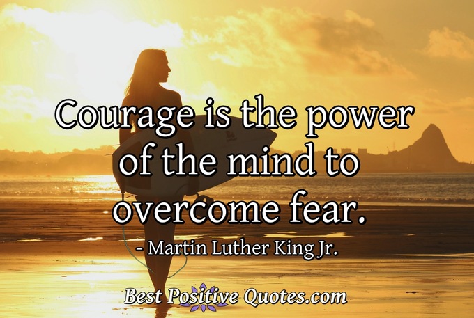 Courage is the power of the mind to overcome fear. - Martin Luther King Jr.