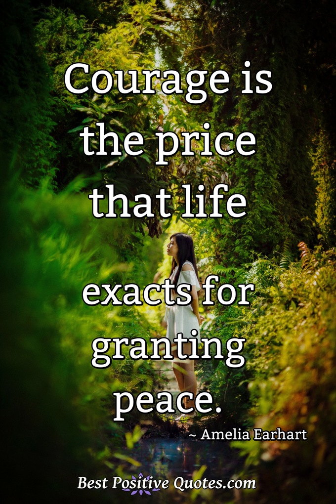 Courage is the price that life exacts for granting peace. - Amelia Earhart