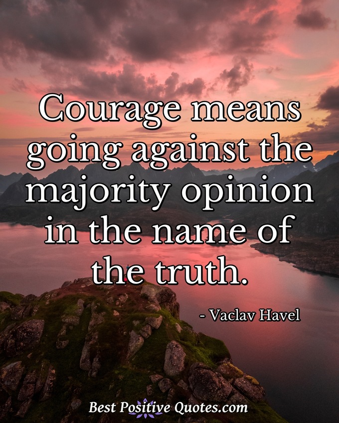 Courage means going against the majority opinion in the name of the truth. - Vaclav Havel