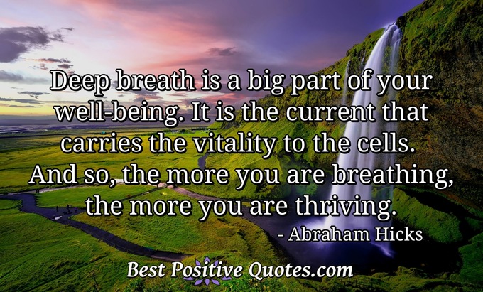 Deep breath is a big part of your well-being. It is the current that carries the vitality to the cells. And so, the more you are breathing, the more you are thriving. - Abraham Hicks