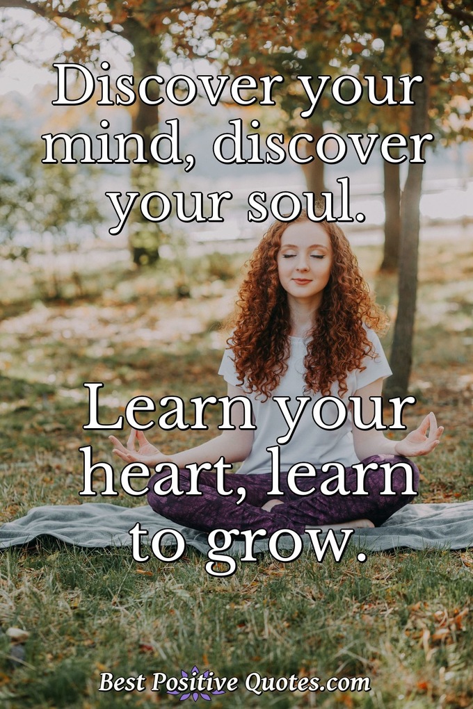 Discover your mind, discover your soul. Learn your heart, learn to grow. - Anonymous