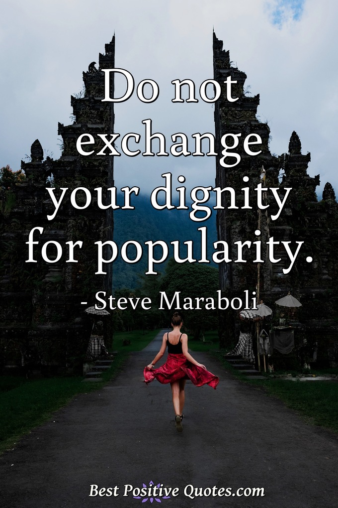 Do not exchange your dignity for popularity. - Steve Maraboli