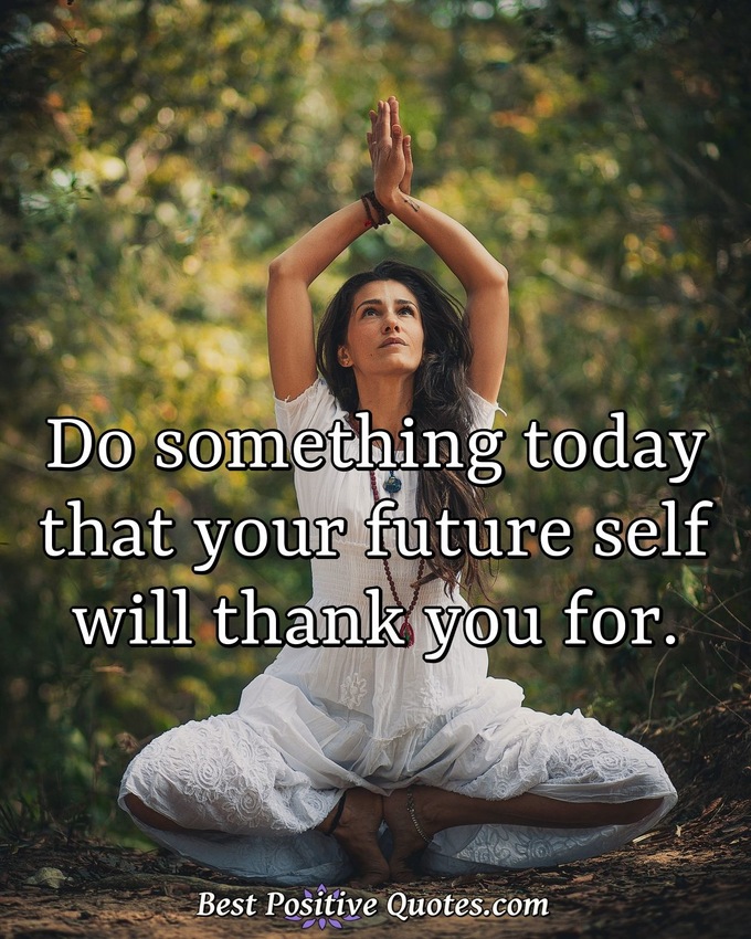 Do something today that your future self will thank you for. - Anonymous