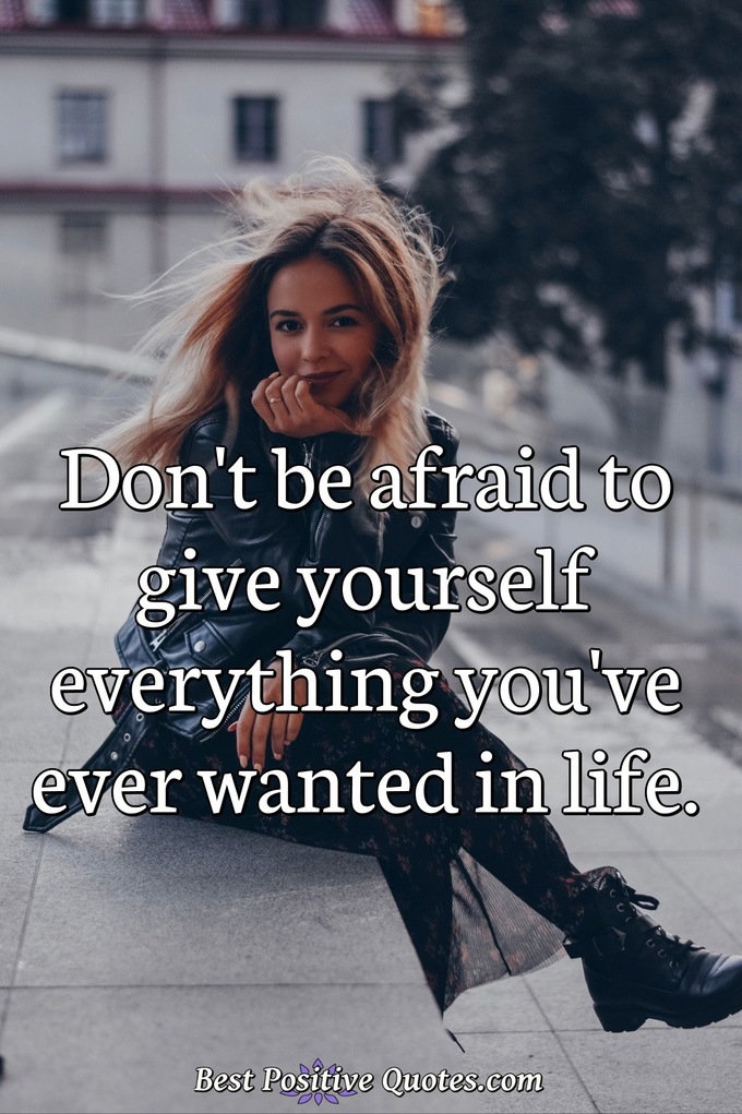 Don't be afraid to give yourself everything you've ever wanted in life. - Anonymous
