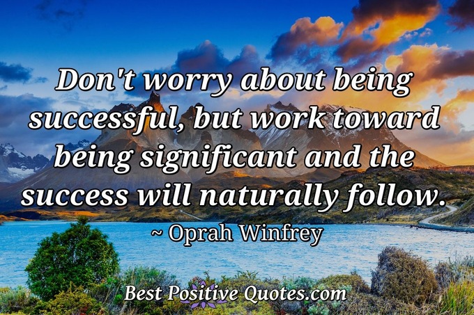 Don't worry about being successful, but work toward being significant and the success will naturally follow. - Oprah Winfrey