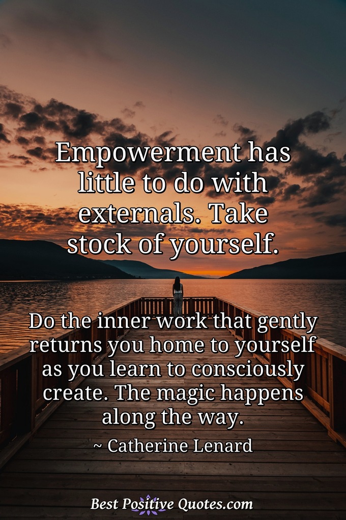 Empowerment has little to do with externals. Take stock of yourself. Do the inner work that gently returns you home to yourself as you learn to consciously create. The magic happens along the way. - Catherine Lenard