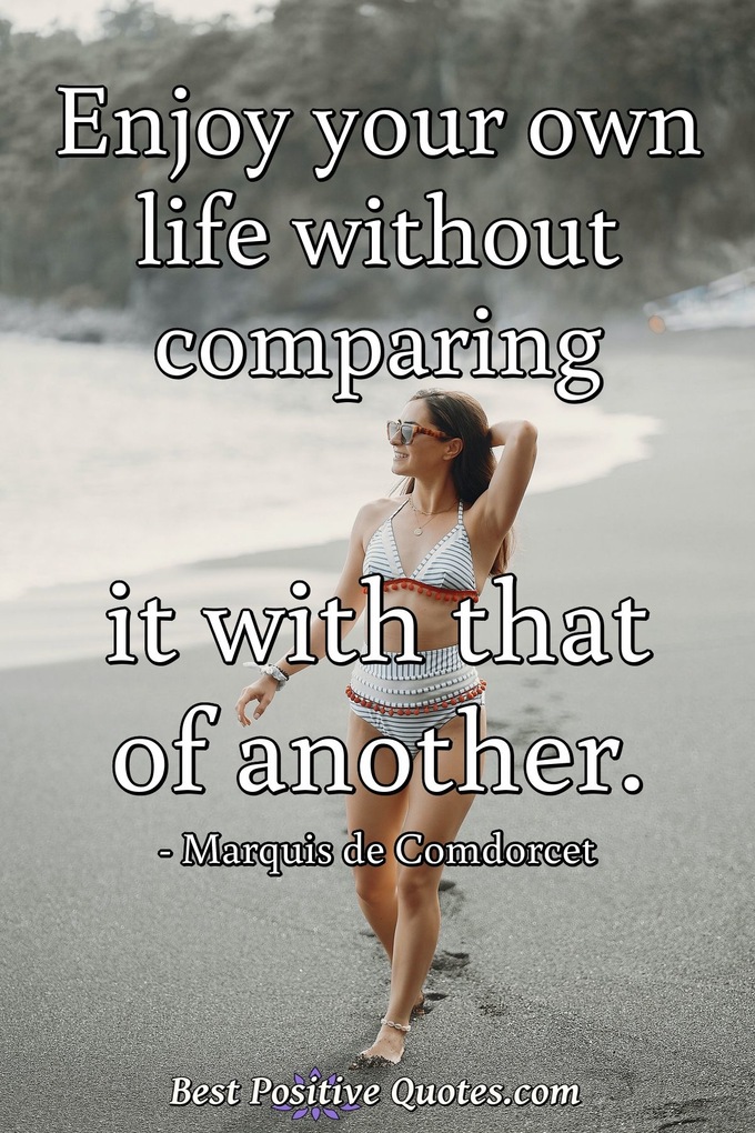 Enjoy your own life without comparing it with that of another. - Marquis de Comdorcet