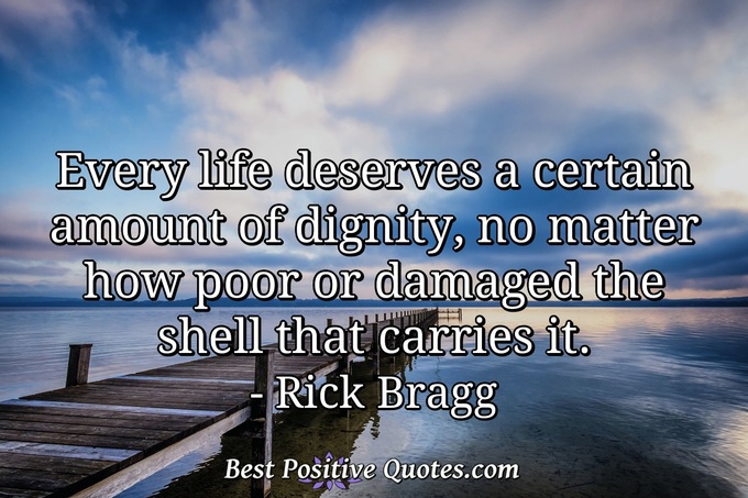Every life deserves a certain amount of dignity, no matter how poor or damaged the shell that carries it. - Rick Bragg