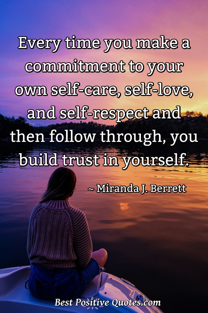 Every time you make a commitment to your own self-care, self-love, and self-respect and then follow through, you build trust in yourself. - Miranda J. Berrett