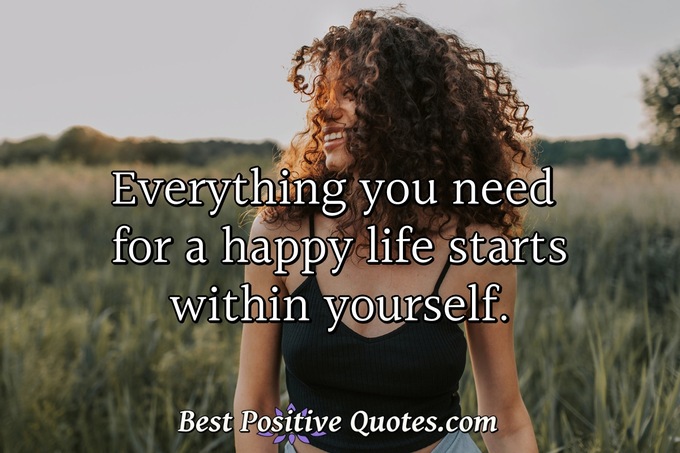 Everything you need for a happy life starts within yourself. - Anonymous