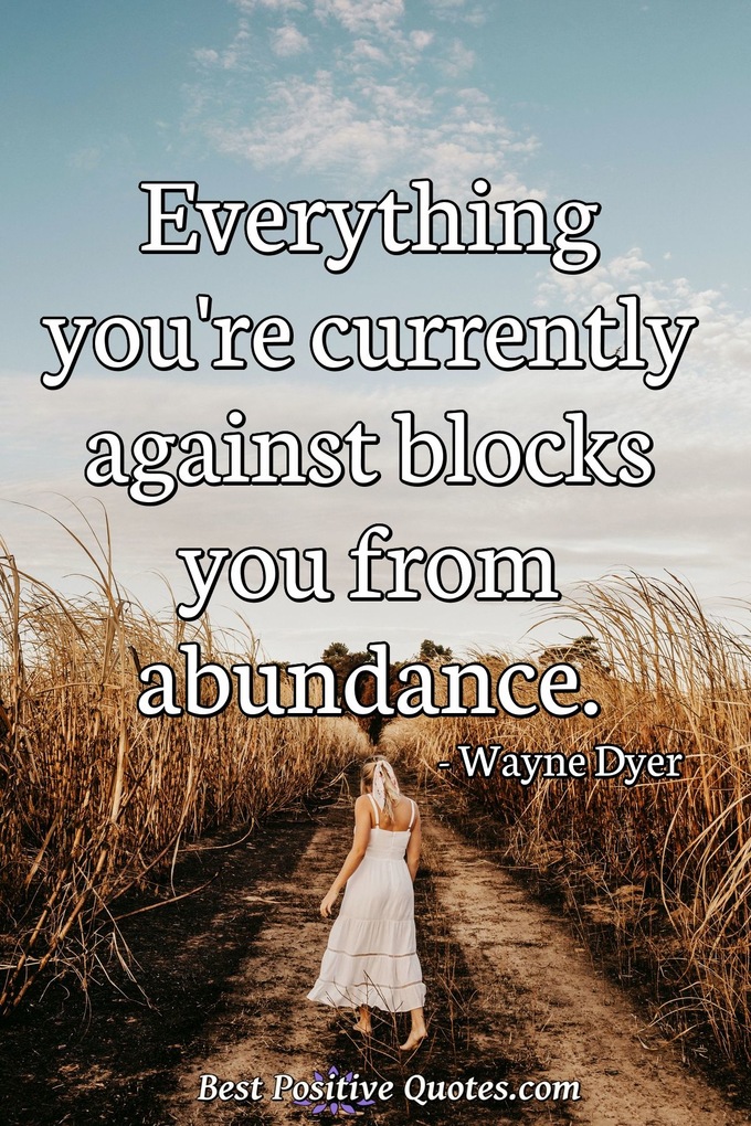 Everything you're currently against blocks you from abundance. - Wayne Dyer