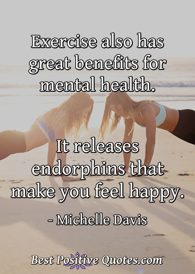 Exercise also has great benefits for mental health. It releases endorphins that make you feel happy. - Michelle Davis