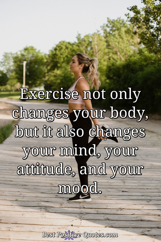 Exercise not only changes your body, but it also changes your mind, your attitude, and your mood. - Anonymous