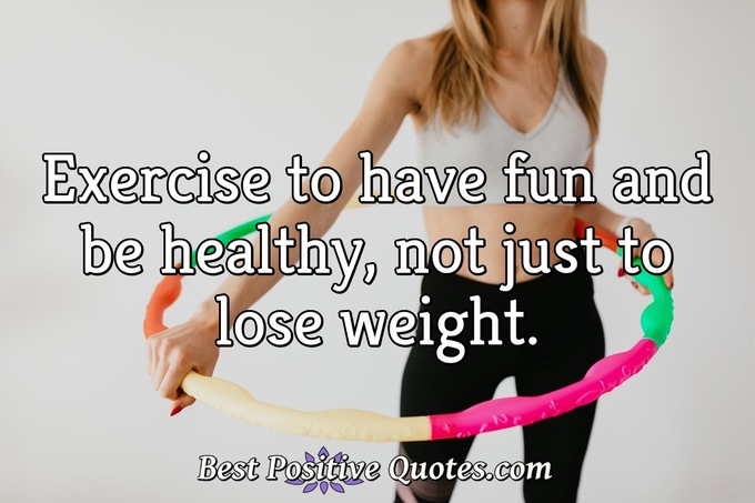 Exercise to have fun and be healthy, not just to lose weight. - Anonymous