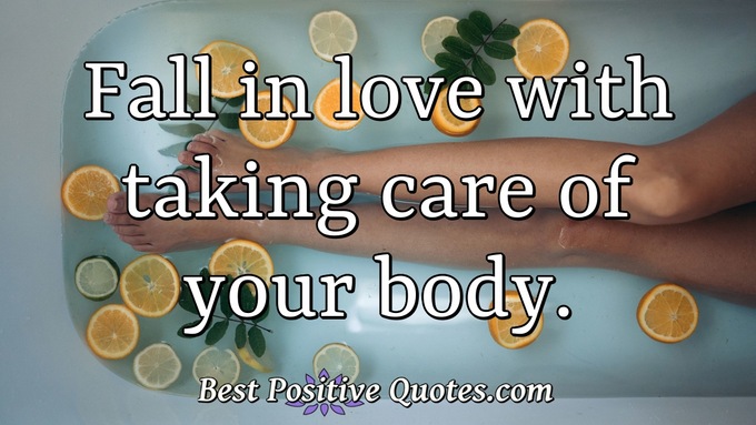 Fall in love with taking care of your body. - Anonymous