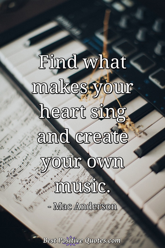 Find what makes your heart sing and create your own music. - Mac Anderson