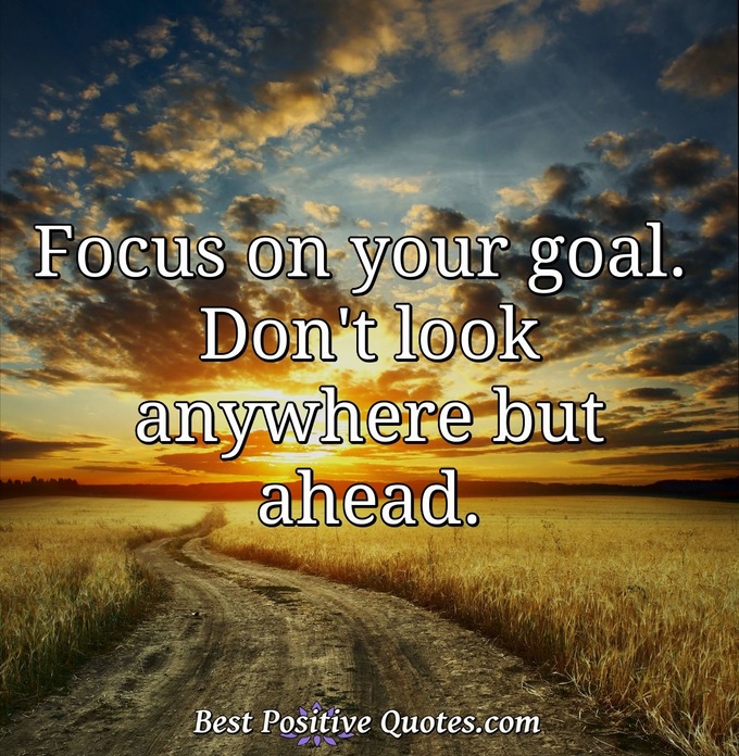 Focus on your goal. Don't look anywhere but ahead. - Anonymous