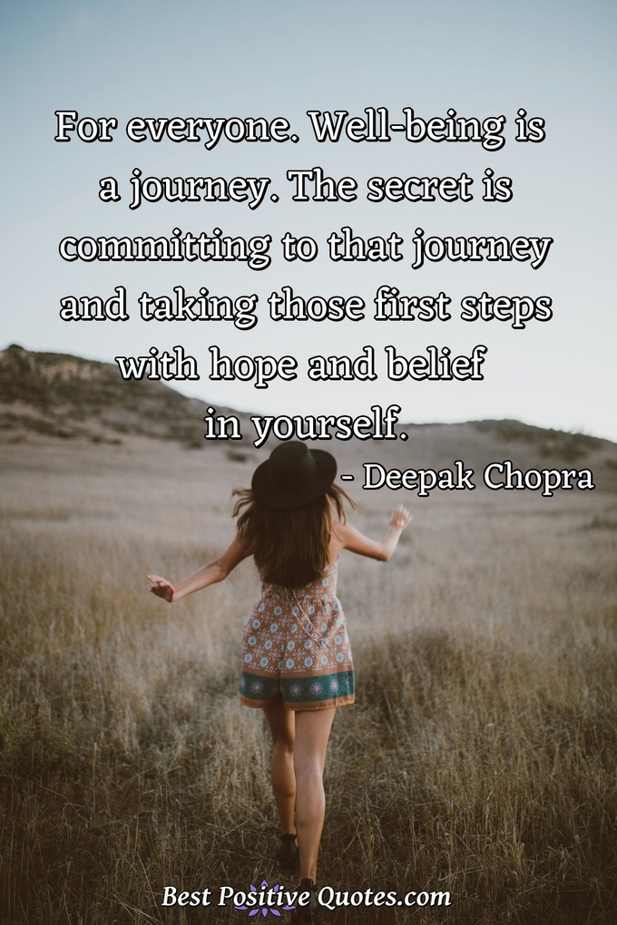 For everyone. Well-being is a journey. The secret is committing to that journey and taking those first steps with hope and belief in yourself. - Deepak Chopra