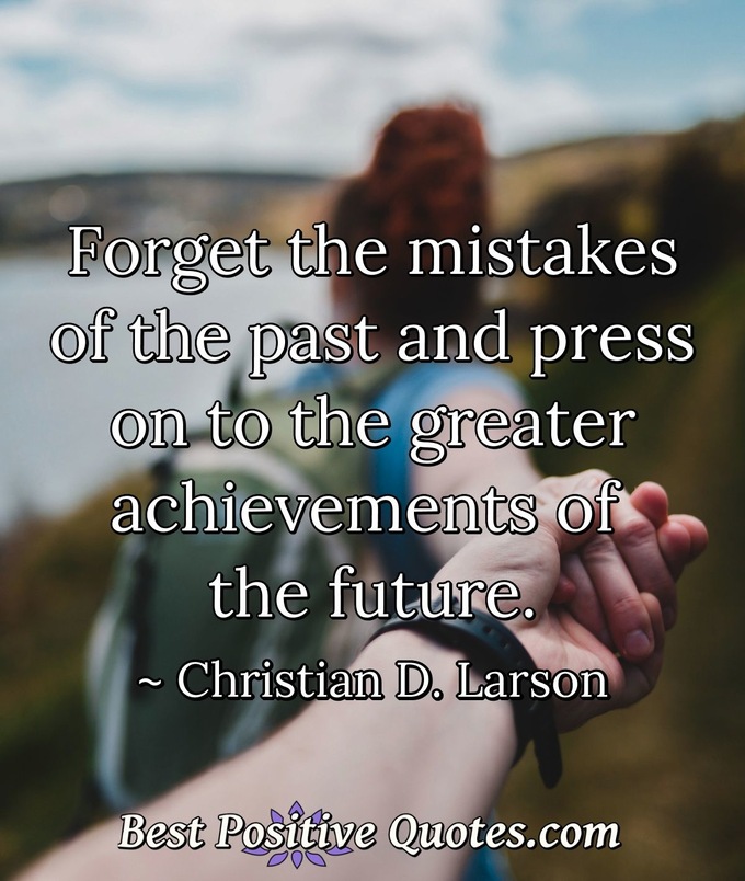 Forget the mistakes of the past and press on to the greater achievements of the future. - Christian D. Larson