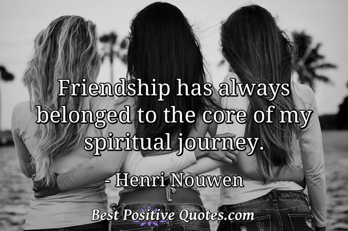 Friendship has always belonged to the core of my spiritual journey. - Henri Nouwen