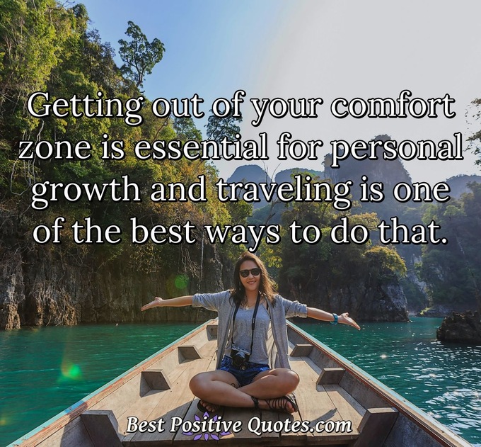 Getting out of your comfort zone is essential for personal growth and traveling is one of the best ways to do that. - Anonymous