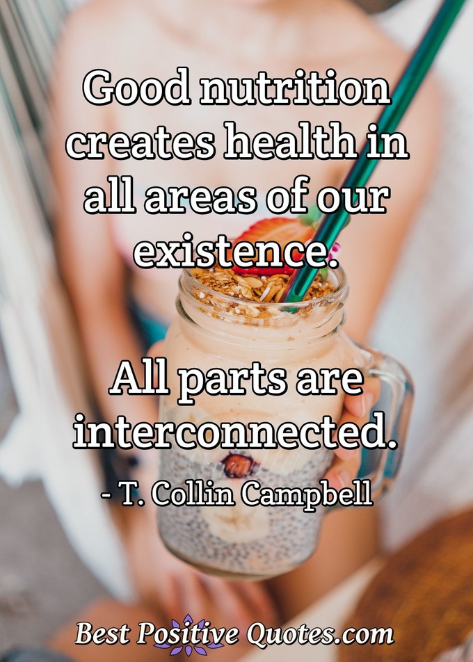 Good nutrition creates health in all areas of our existence. All parts are interconnected. - T. Collin Campbell