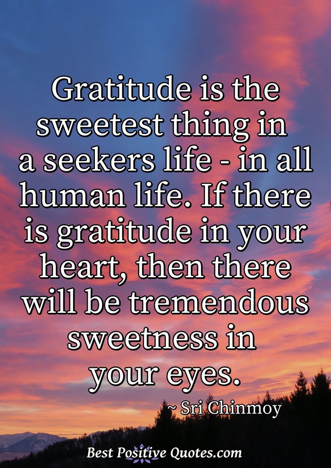 Gratitude is the sweetest thing in a seekers life - in all human life. If there is gratitude in your heart, then there will be tremendous sweetness in your eyes. - Sri Chinmoy