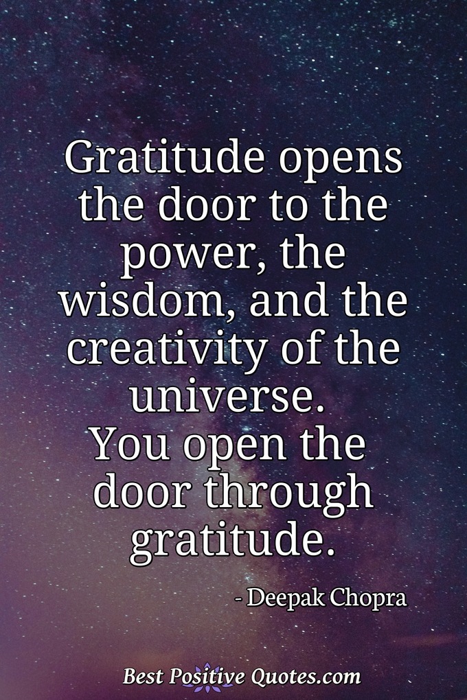 Gratitude opens the door to the power, the wisdom, the creativity of the universe. You open the door through gratitude. - Deepak Chopra