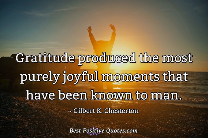 Gratitude produced the most purely joyful moments that have been known to man. - Gilbert K. Chesterton