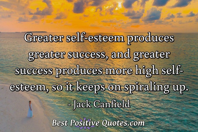 Greater self-esteem produces greater success, and greater success produces more high self-esteem, so it keeps on spiraling up. - Jack Canfield