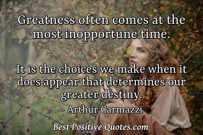 Greatness often comes at the most inopportune time. It is the choices we make when it does appear that determines our greater destiny. - Arthur Carmazzi
